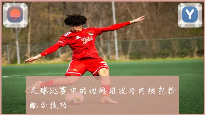 足球比赛中的边路进攻与内线包抄配合技巧