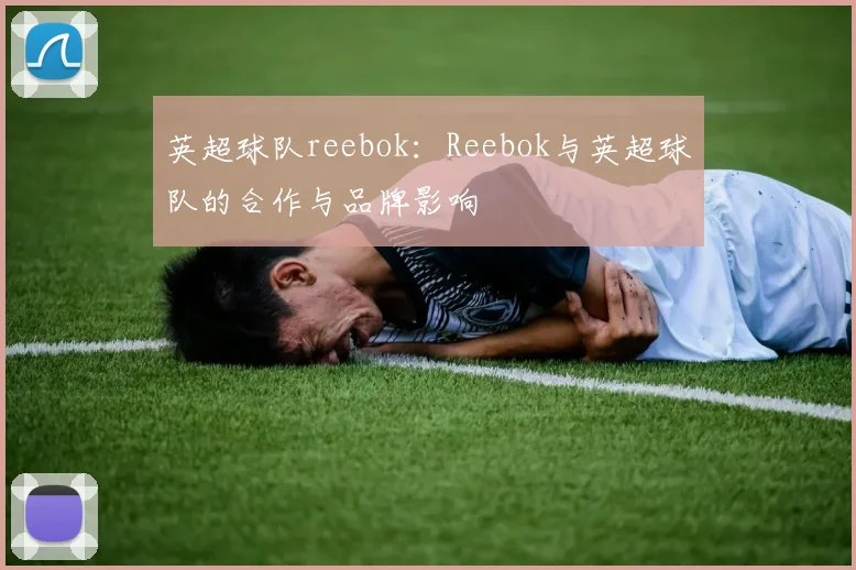 英超球队reebok：Reebok与英超球队的合作与品牌影响