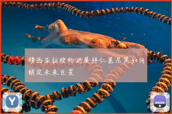 穆西亚拉续约进展拜仁慕尼黑如何锁定未来巨星