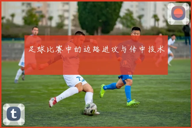 足球比赛中的边路进攻与传中技术