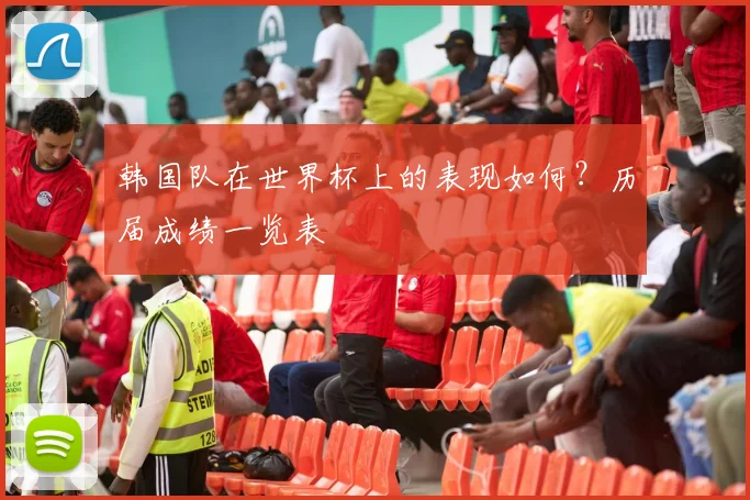 韩国队在世界杯上的表现如何？历届成绩一览表